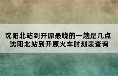 沈阳北站到开原最晚的一趟是几点 沈阳北站到开原火车时刻表查询